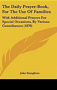 The Daily Prayer-Book, for the Use of Families: With Additional Prayers for Special Occasions, by Various Contributors (1870) (Hardcover)