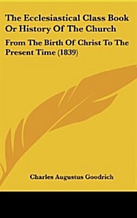 The Ecclesiastical Class Book or History of the Church: From the Birth of Christ to the Present Time (1839) (Hardcover)