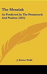 The Messiah: As Predicted in the Pentateuch and Psalms (1855) (Hardcover)