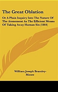 The Great Oblation: Or a Plain Inquiry Into the Nature of the Atonement as the Efficient Means of Taking Away Human Sin (1864) (Hardcover)