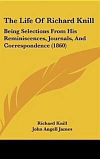 The Life of Richard Knill: Being Selections from His Reminiscences, Journals, and Correspondence (1860) (Hardcover)