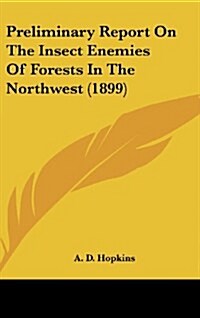 Preliminary Report on the Insect Enemies of Forests in the Northwest (1899) (Hardcover)