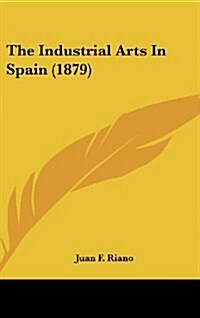 The Industrial Arts in Spain (1879) (Hardcover)