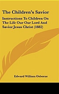 The Childrens Savior: Instructions to Children on the Life Our Our Lord and Savior Jesus Christ (1882) (Hardcover)