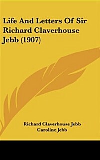Life and Letters of Sir Richard Claverhouse Jebb (1907) (Hardcover)