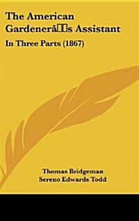 The American Gardeners Assistant: In Three Parts (1867) (Hardcover)