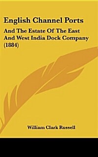 English Channel Ports: And the Estate of the East and West India Dock Company (1884) (Hardcover)