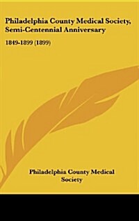 Philadelphia County Medical Society, Semi-Centennial Anniversary: 1849-1899 (1899) (Hardcover)