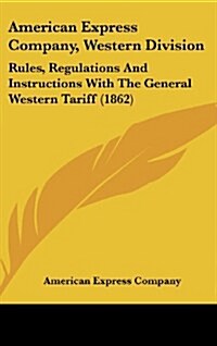 American Express Company, Western Division: Rules, Regulations and Instructions with the General Western Tariff (1862) (Hardcover)