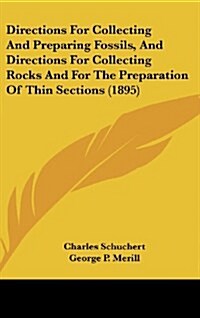 Directions for Collecting and Preparing Fossils, and Directions for Collecting Rocks and for the Preparation of Thin Sections (1895) (Hardcover)