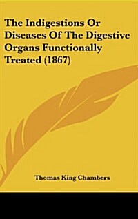 The Indigestions or Diseases of the Digestive Organs Functionally Treated (1867) (Hardcover)