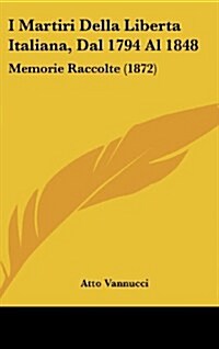 I Martiri Della Liberta Italiana, Dal 1794 Al 1848: Memorie Raccolte (1872) (Hardcover)