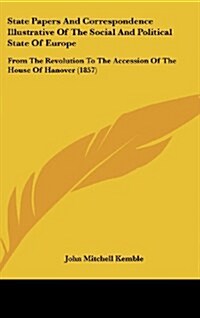 State Papers and Correspondence Illustrative of the Social and Political State of Europe: From the Revolution to the Accession of the House of Hanover (Hardcover)