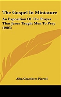 The Gospel in Miniature: An Exposition of the Prayer That Jesus Taught Men to Pray (1903) (Hardcover)
