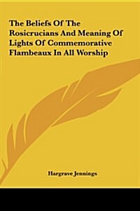 The Beliefs of the Rosicrucians and Meaning of Lights of Commemorative Flambeaux in All Worship (Hardcover)