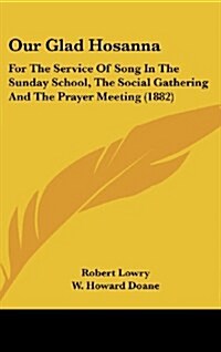 Our Glad Hosanna: For the Service of Song in the Sunday School, the Social Gathering and the Prayer Meeting (1882) (Hardcover)