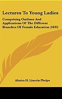 Lectures to Young Ladies: Comprising Outlines and Applications of the Different Branches of Female Education (1833) (Hardcover)