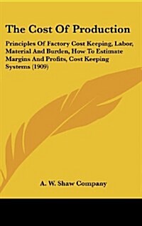 The Cost of Production: Principles of Factory Cost Keeping, Labor, Material and Burden, How to Estimate Margins and Profits, Cost Keeping Syst (Hardcover)
