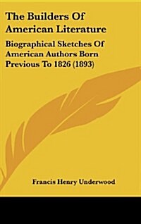 The Builders of American Literature: Biographical Sketches of American Authors Born Previous to 1826 (1893) (Hardcover)