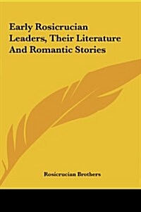 Early Rosicrucian Leaders, Their Literature and Romantic Stories (Hardcover)