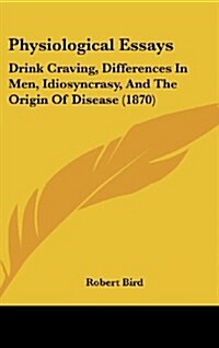 Physiological Essays: Drink Craving, Differences in Men, Idiosyncrasy, and the Origin of Disease (1870) (Hardcover)