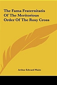 The Fama Fraternitatis of the Meritorious Order of the Rosy the Fama Fraternitatis of the Meritorious Order of the Rosy Cross Cross (Hardcover)