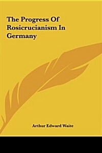 The Progress of Rosicrucianism in Germany the Progress of Rosicrucianism in Germany (Hardcover)