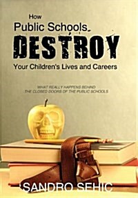 How Public Schools Destroy Your Childrens Lives and Careers: What Really Happens Behind the Closed Doors of the Public Schools (Hardcover)