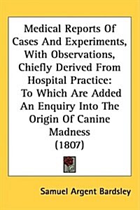 Medical Reports of Cases and Experiments, with Observations, Chiefly Derived from Hospital Practice: To Which Are Added an Enquiry Into the Origin of (Hardcover)