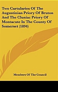 Two Cartularies of the Augustinian Priory of Bruton and the Cluniac Priory of Montacute in the County of Somerset (1894) (Hardcover)