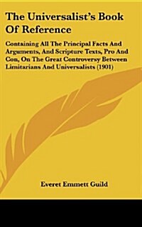 The Universalists Book of Reference: Containing All the Principal Facts and Arguments, and Scripture Texts, Pro and Con, on the Great Controversy Bet (Hardcover)