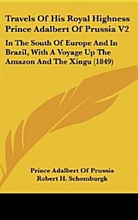 Travels of His Royal Highness Prince Adalbert of Prussia V2: In the South of Europe and in Brazil, with a Voyage Up the Amazon and the Xingu (1849) (Hardcover)
