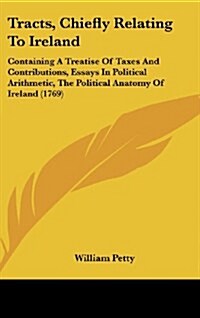 Tracts, Chiefly Relating to Ireland: Containing a Treatise of Taxes and Contributions, Essays in Political Arithmetic, the Political Anatomy of Irelan (Hardcover)
