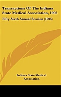 Transactions of the Indiana State Medical Association, 1905: Fifty-Sixth Annual Session (1905) (Hardcover)