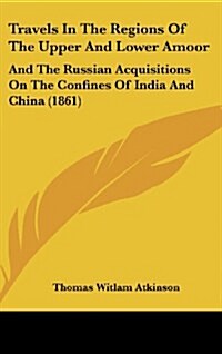 Travels in the Regions of the Upper and Lower Amoor: And the Russian Acquisitions on the Confines of India and China (1861) (Hardcover)