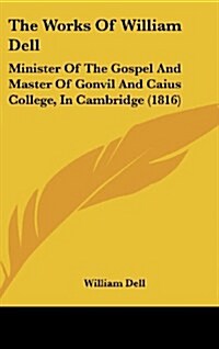 The Works of William Dell: Minister of the Gospel and Master of Gonvil and Caius College, in Cambridge (1816) (Hardcover)