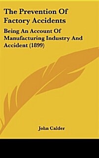 The Prevention of Factory Accidents: Being an Account of Manufacturing Industry and Accident (1899) (Hardcover)