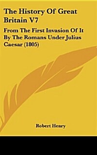 The History of Great Britain V7: From the First Invasion of It by the Romans Under Julius Caesar (1805) (Hardcover)