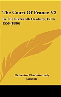 The Court of France V2: In the Sixteenth Century, 1514-1559 (1886) (Hardcover)