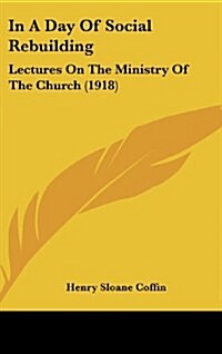 In a Day of Social Rebuilding: Lectures on the Ministry of the Church (1918) (Hardcover)