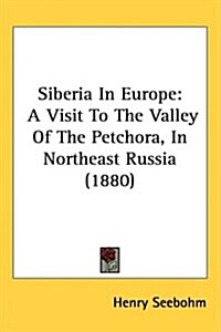 Siberia in Europe: A Visit to the Valley of the Petchora, in Northeast Russia (1880) (Hardcover)