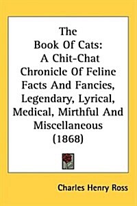 The Book of Cats: A Chit-Chat Chronicle of Feline Facts and Fancies, Legendary, Lyrical, Medical, Mirthful and Miscellaneous (1868) (Hardcover)