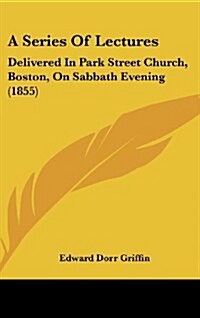A Series of Lectures: Delivered in Park Street Church, Boston, on Sabbath Evening (1855) (Hardcover)