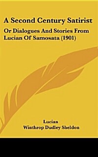 A Second Century Satirist: Or Dialogues and Stories from Lucian of Samosata (1901) (Hardcover)