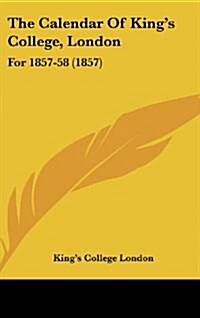 The Calendar of Kings College, London: For 1857-58 (1857) (Hardcover)