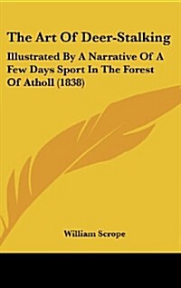 The Art of Deer-Stalking: Illustrated by a Narrative of a Few Days Sport in the Forest of Atholl (1838) (Hardcover)