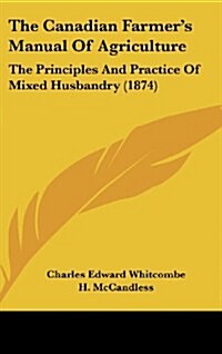 The Canadian Farmers Manual of Agriculture: The Principles and Practice of Mixed Husbandry (1874) (Hardcover)