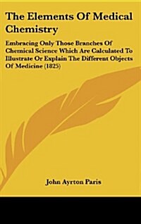 The Elements of Medical Chemistry: Embracing Only Those Branches of Chemical Science Which Are Calculated to Illustrate or Explain the Different Objec (Hardcover)