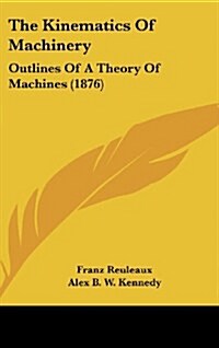 The Kinematics of Machinery: Outlines of a Theory of Machines (1876) (Hardcover)