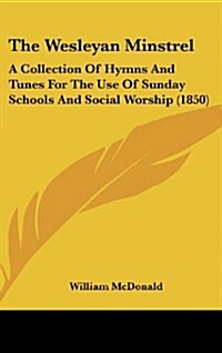 The Wesleyan Minstrel: A Collection of Hymns and Tunes for the Use of Sunday Schools and Social Worship (1850) (Hardcover)